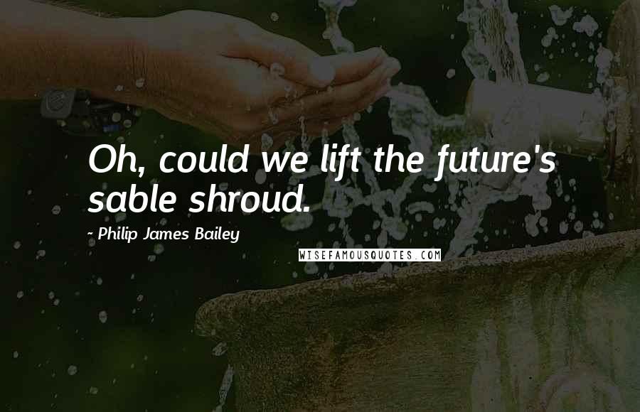 Philip James Bailey Quotes: Oh, could we lift the future's sable shroud.