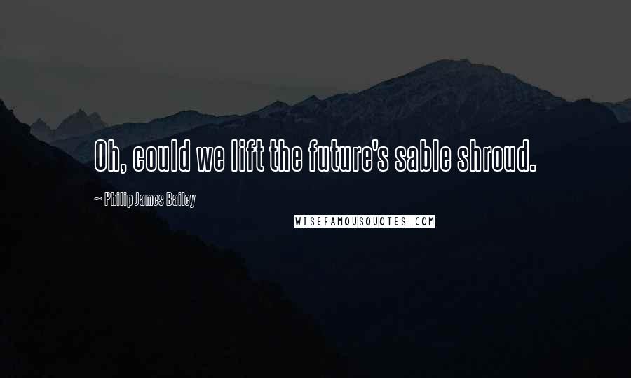 Philip James Bailey Quotes: Oh, could we lift the future's sable shroud.