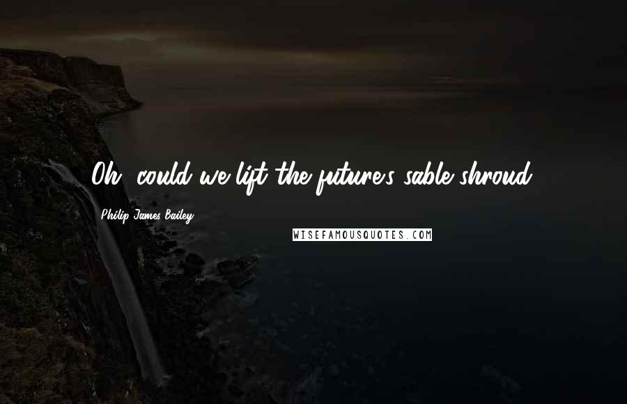 Philip James Bailey Quotes: Oh, could we lift the future's sable shroud.