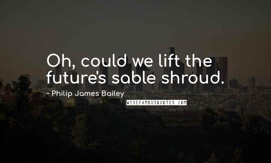 Philip James Bailey Quotes: Oh, could we lift the future's sable shroud.