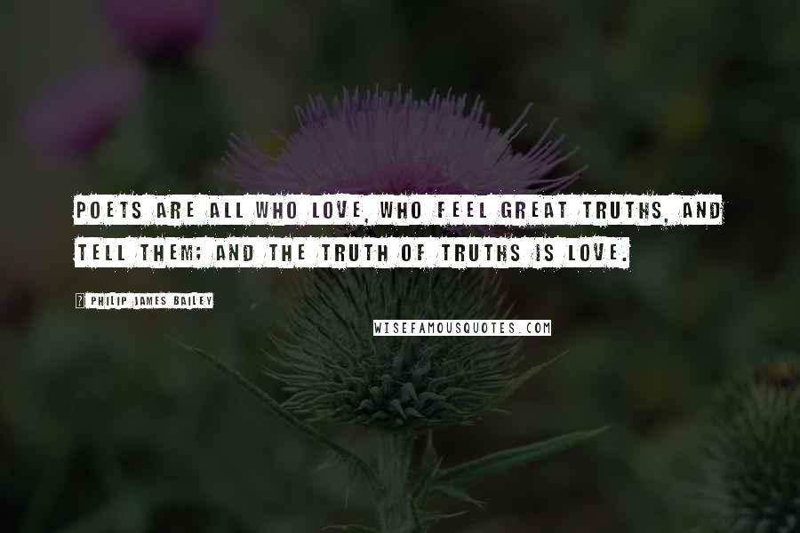 Philip James Bailey Quotes: Poets are all who love, who feel great truths, And tell them; and the truth of truths is love.