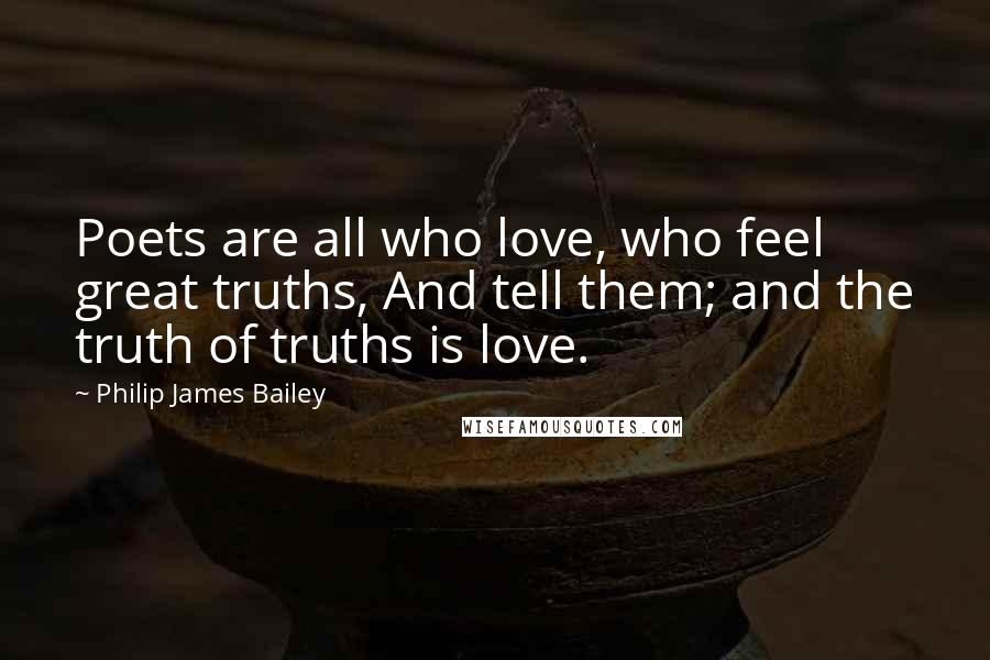 Philip James Bailey Quotes: Poets are all who love, who feel great truths, And tell them; and the truth of truths is love.