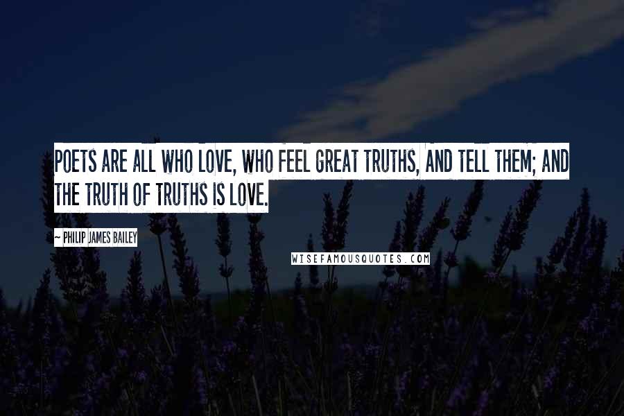 Philip James Bailey Quotes: Poets are all who love, who feel great truths, And tell them; and the truth of truths is love.