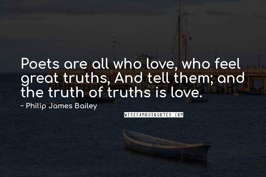 Philip James Bailey Quotes: Poets are all who love, who feel great truths, And tell them; and the truth of truths is love.