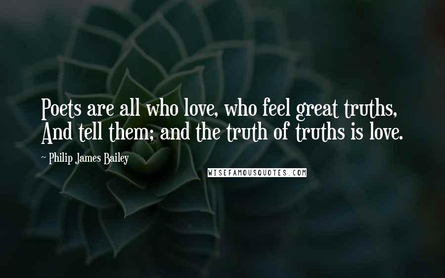 Philip James Bailey Quotes: Poets are all who love, who feel great truths, And tell them; and the truth of truths is love.