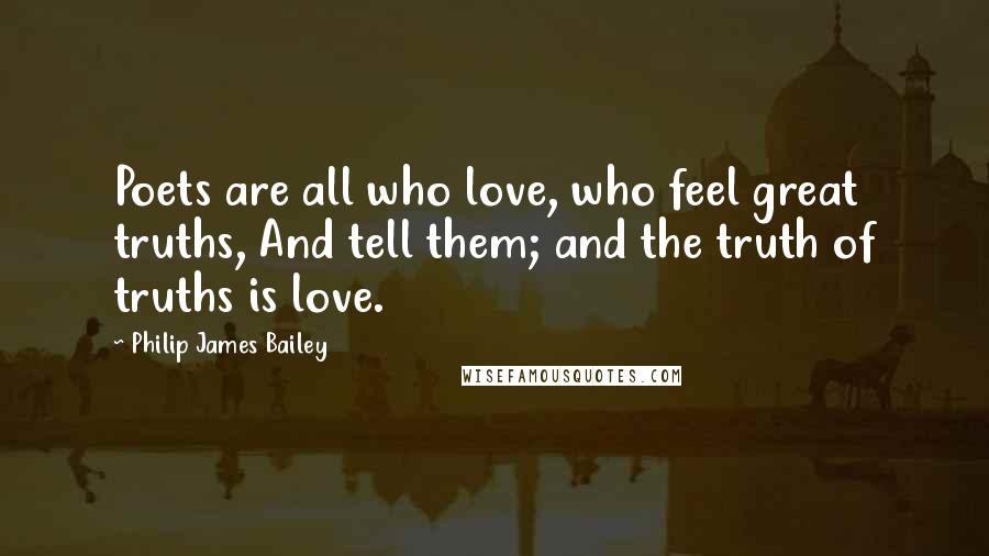 Philip James Bailey Quotes: Poets are all who love, who feel great truths, And tell them; and the truth of truths is love.