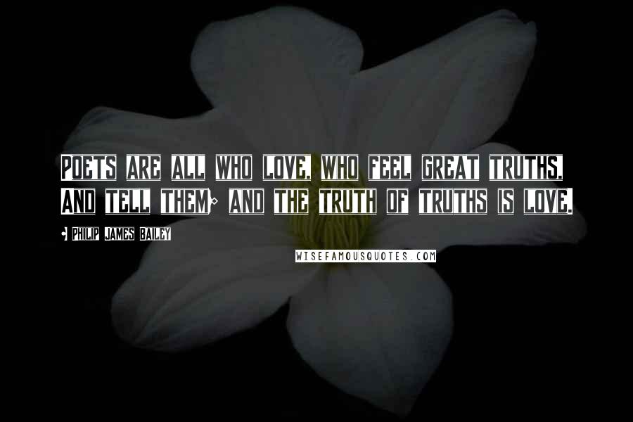 Philip James Bailey Quotes: Poets are all who love, who feel great truths, And tell them; and the truth of truths is love.