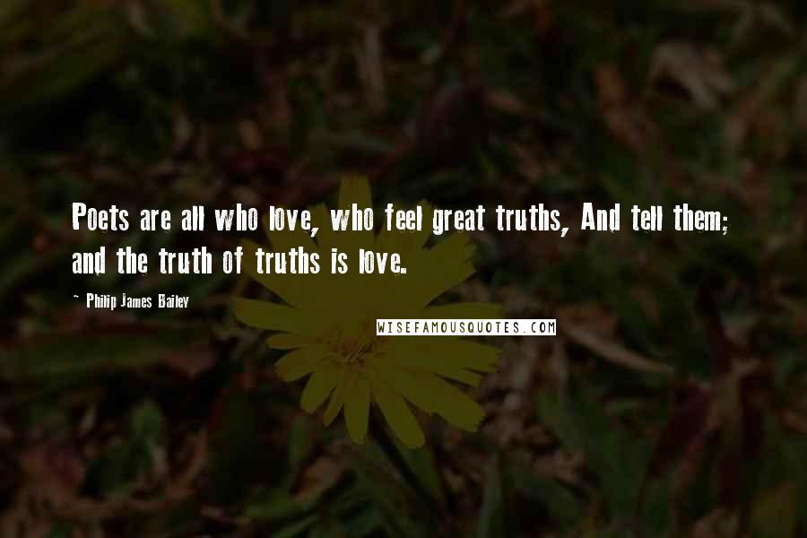 Philip James Bailey Quotes: Poets are all who love, who feel great truths, And tell them; and the truth of truths is love.