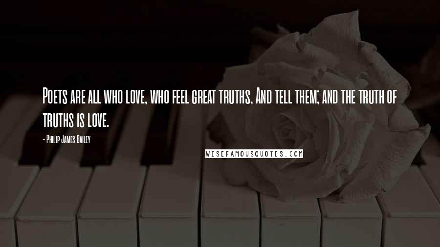 Philip James Bailey Quotes: Poets are all who love, who feel great truths, And tell them; and the truth of truths is love.