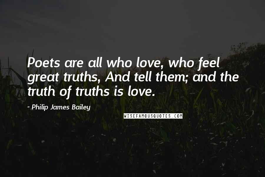 Philip James Bailey Quotes: Poets are all who love, who feel great truths, And tell them; and the truth of truths is love.