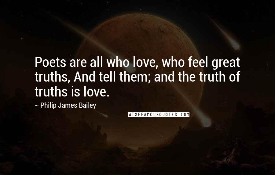 Philip James Bailey Quotes: Poets are all who love, who feel great truths, And tell them; and the truth of truths is love.