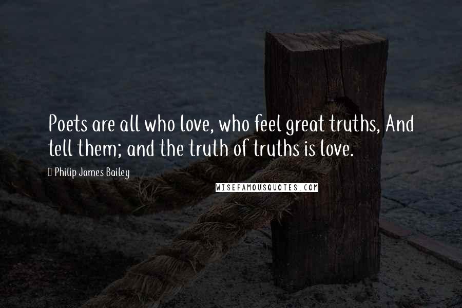 Philip James Bailey Quotes: Poets are all who love, who feel great truths, And tell them; and the truth of truths is love.