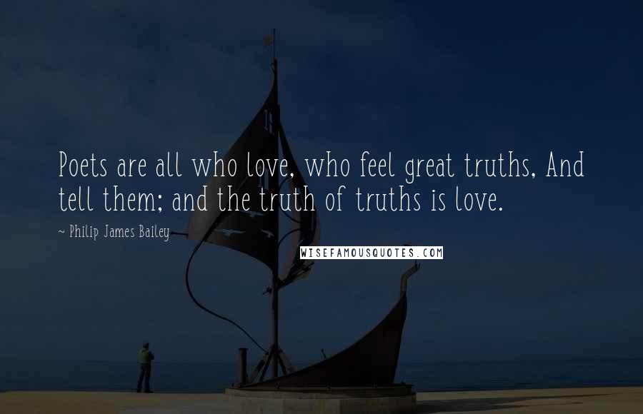 Philip James Bailey Quotes: Poets are all who love, who feel great truths, And tell them; and the truth of truths is love.