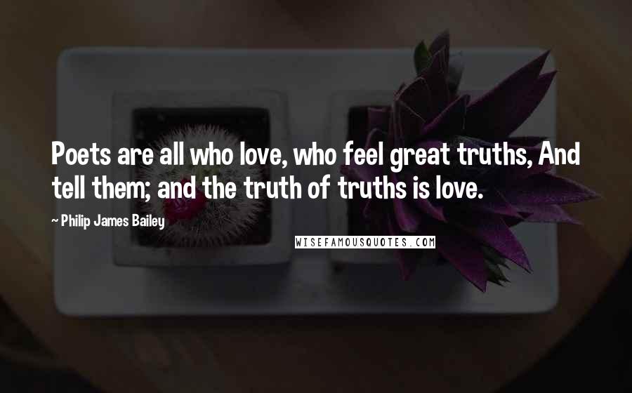 Philip James Bailey Quotes: Poets are all who love, who feel great truths, And tell them; and the truth of truths is love.