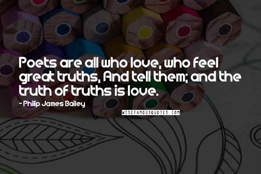 Philip James Bailey Quotes: Poets are all who love, who feel great truths, And tell them; and the truth of truths is love.