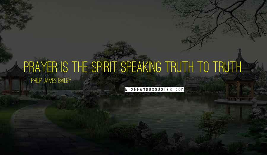 Philip James Bailey Quotes: Prayer is the spirit speaking truth to Truth.