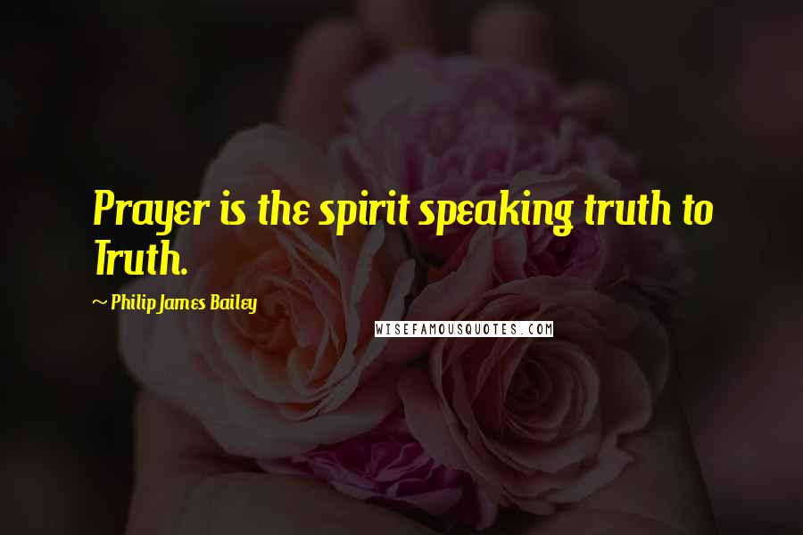 Philip James Bailey Quotes: Prayer is the spirit speaking truth to Truth.