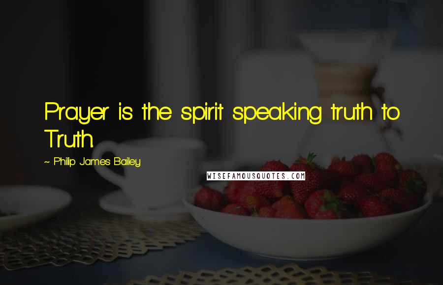 Philip James Bailey Quotes: Prayer is the spirit speaking truth to Truth.