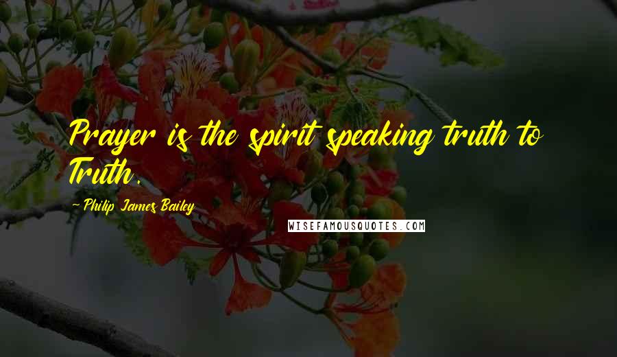 Philip James Bailey Quotes: Prayer is the spirit speaking truth to Truth.