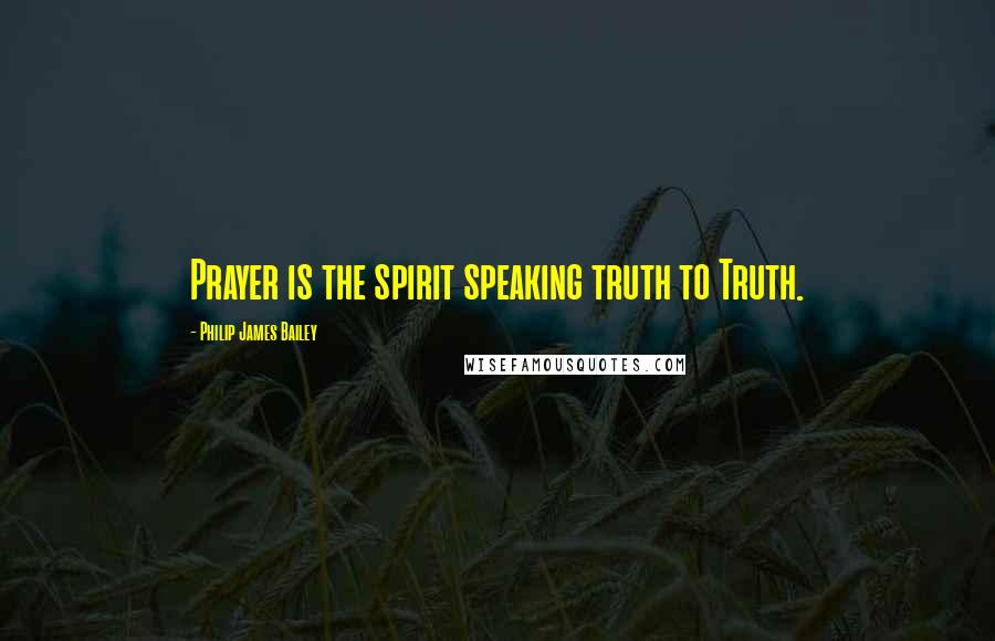 Philip James Bailey Quotes: Prayer is the spirit speaking truth to Truth.