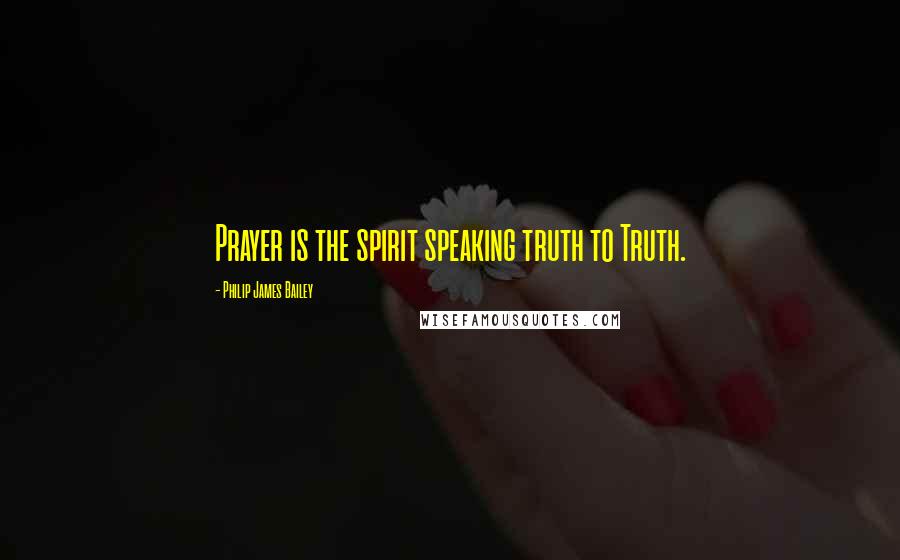 Philip James Bailey Quotes: Prayer is the spirit speaking truth to Truth.