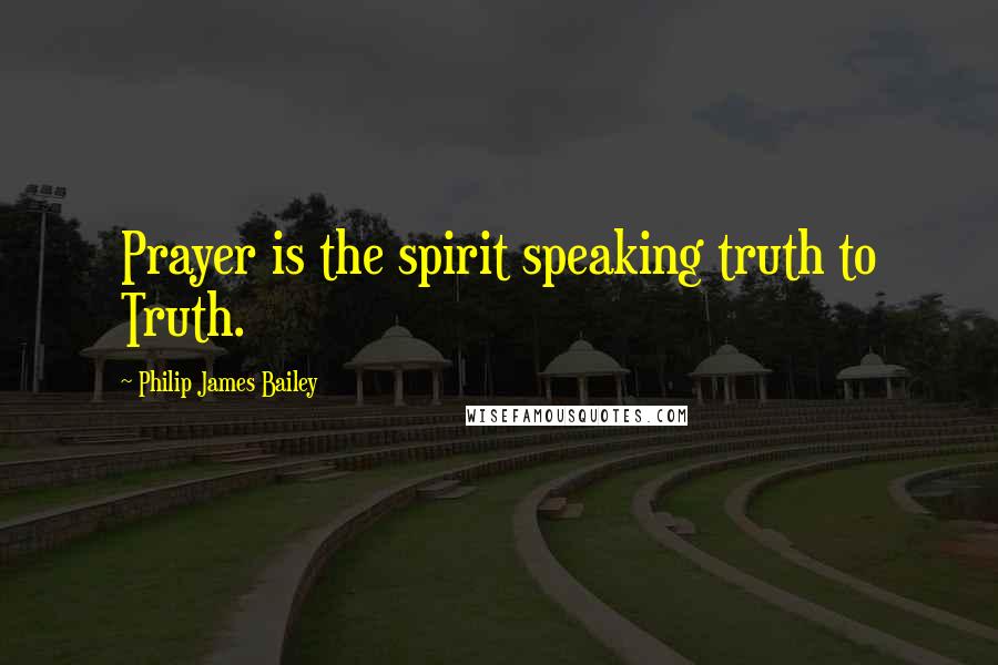 Philip James Bailey Quotes: Prayer is the spirit speaking truth to Truth.