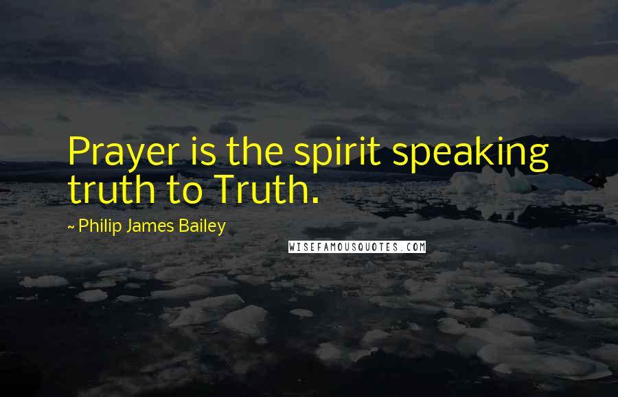 Philip James Bailey Quotes: Prayer is the spirit speaking truth to Truth.