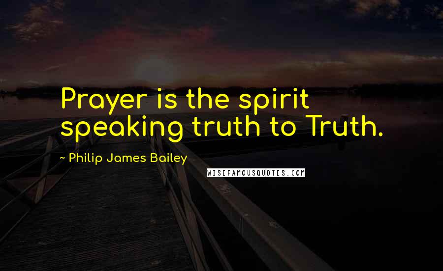 Philip James Bailey Quotes: Prayer is the spirit speaking truth to Truth.