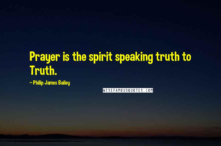 Philip James Bailey Quotes: Prayer is the spirit speaking truth to Truth.