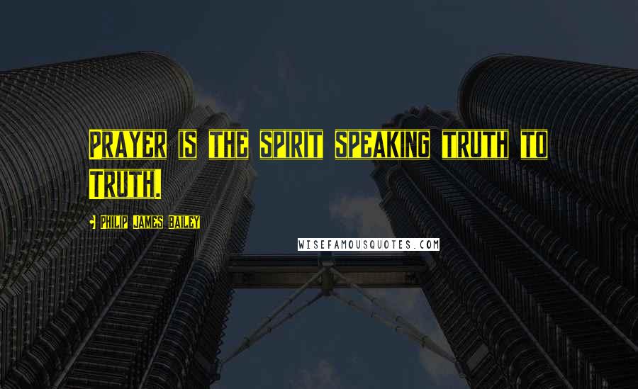 Philip James Bailey Quotes: Prayer is the spirit speaking truth to Truth.