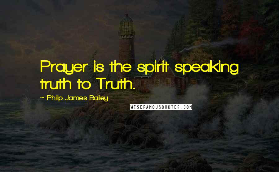 Philip James Bailey Quotes: Prayer is the spirit speaking truth to Truth.
