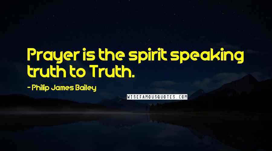 Philip James Bailey Quotes: Prayer is the spirit speaking truth to Truth.