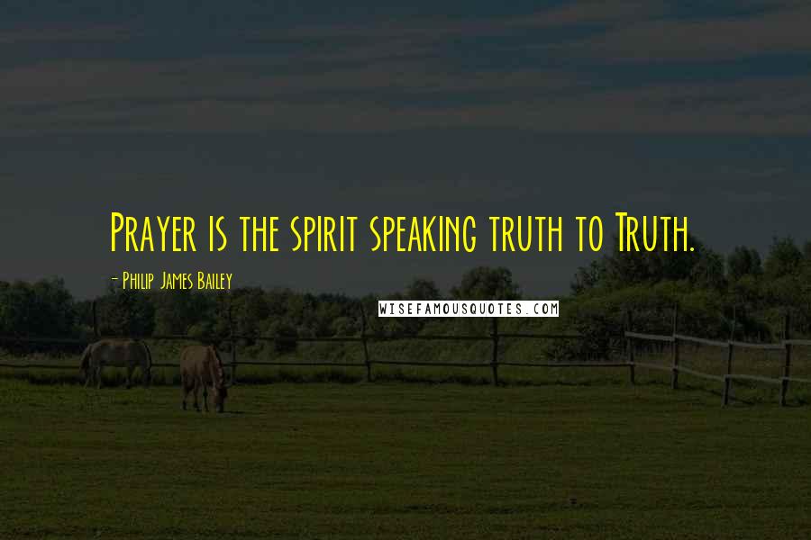 Philip James Bailey Quotes: Prayer is the spirit speaking truth to Truth.
