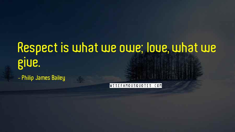 Philip James Bailey Quotes: Respect is what we owe; love, what we give.