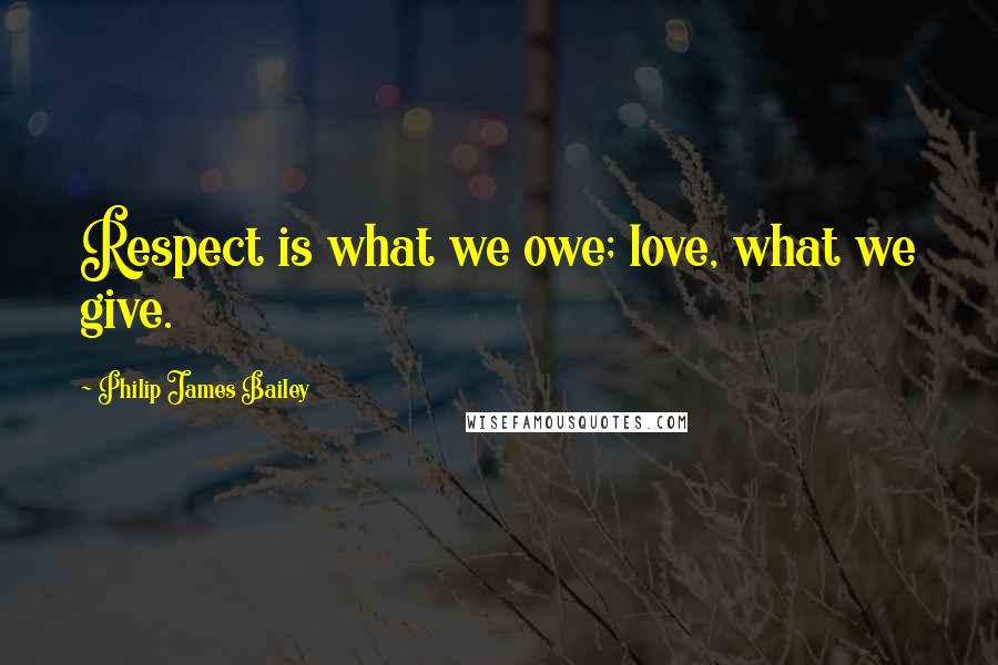 Philip James Bailey Quotes: Respect is what we owe; love, what we give.