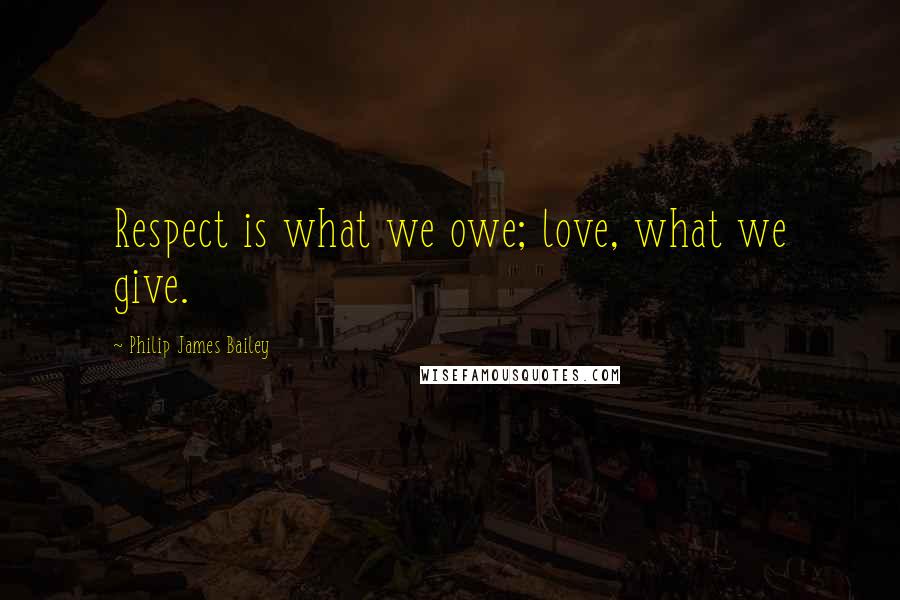 Philip James Bailey Quotes: Respect is what we owe; love, what we give.