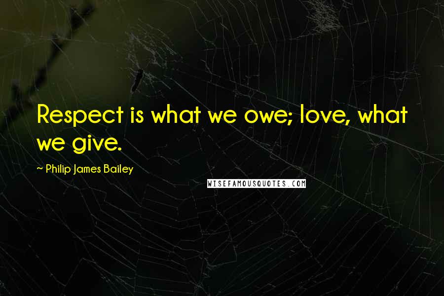 Philip James Bailey Quotes: Respect is what we owe; love, what we give.