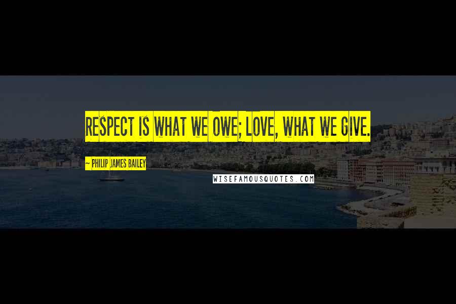 Philip James Bailey Quotes: Respect is what we owe; love, what we give.