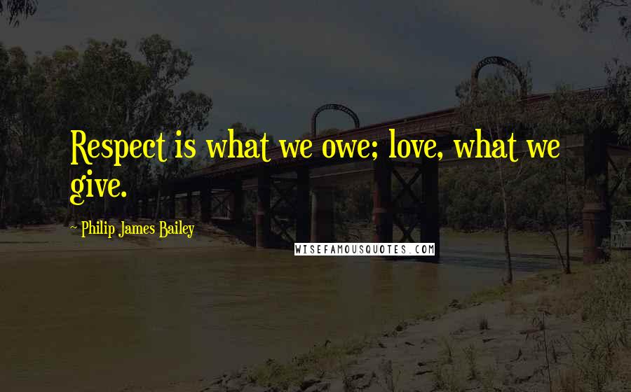 Philip James Bailey Quotes: Respect is what we owe; love, what we give.