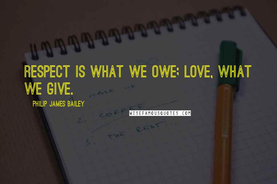 Philip James Bailey Quotes: Respect is what we owe; love, what we give.