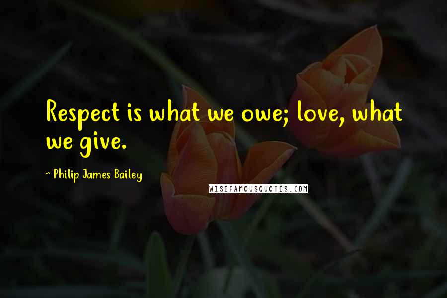 Philip James Bailey Quotes: Respect is what we owe; love, what we give.