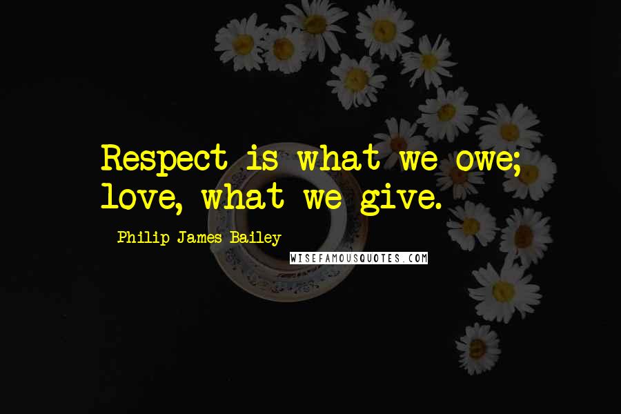 Philip James Bailey Quotes: Respect is what we owe; love, what we give.