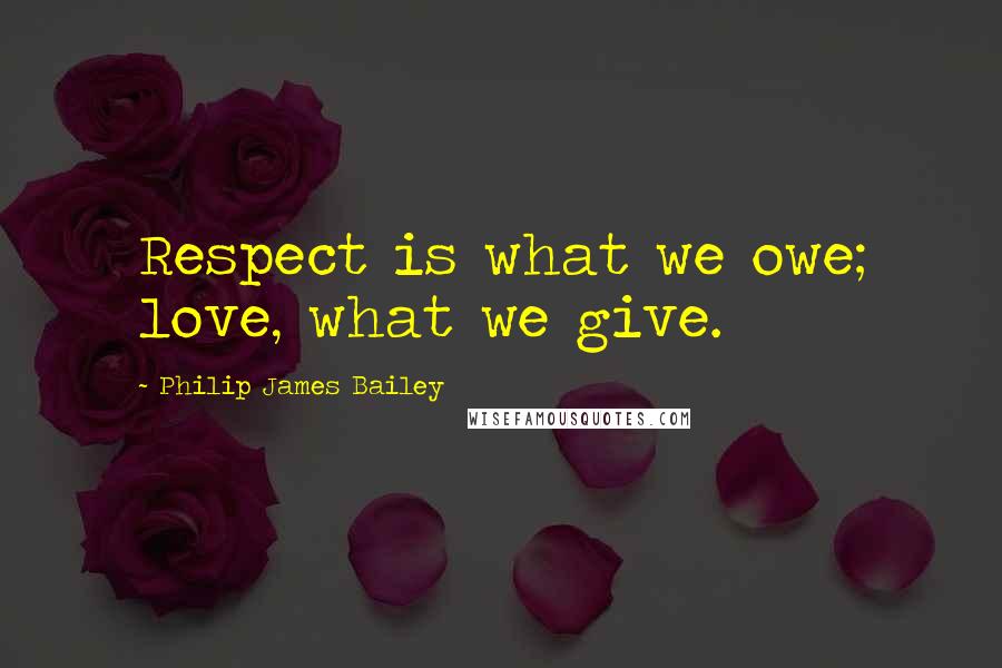 Philip James Bailey Quotes: Respect is what we owe; love, what we give.