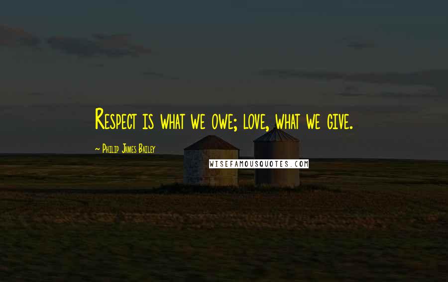 Philip James Bailey Quotes: Respect is what we owe; love, what we give.