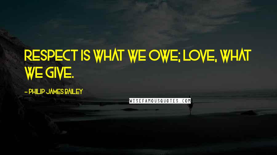 Philip James Bailey Quotes: Respect is what we owe; love, what we give.