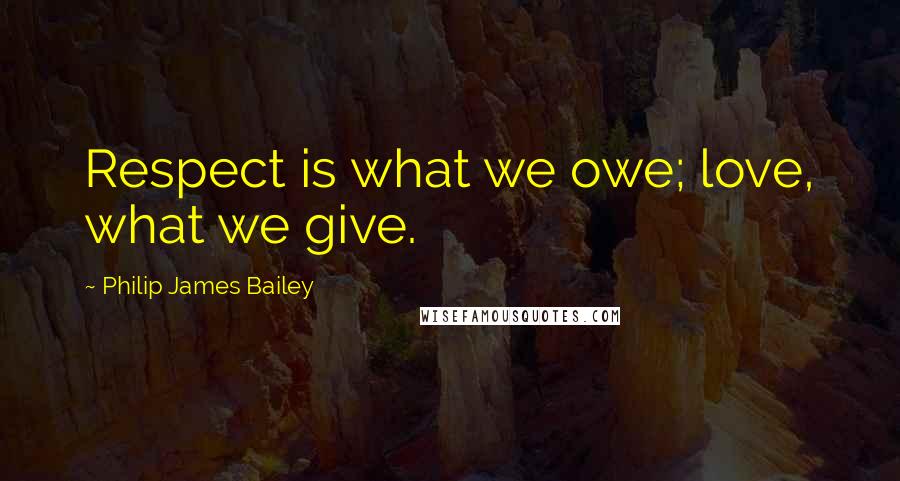 Philip James Bailey Quotes: Respect is what we owe; love, what we give.