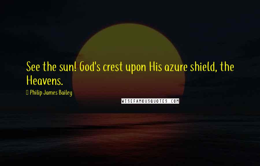 Philip James Bailey Quotes: See the sun! God's crest upon His azure shield, the Heavens.