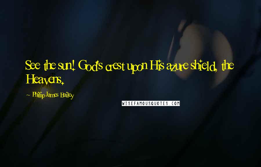 Philip James Bailey Quotes: See the sun! God's crest upon His azure shield, the Heavens.