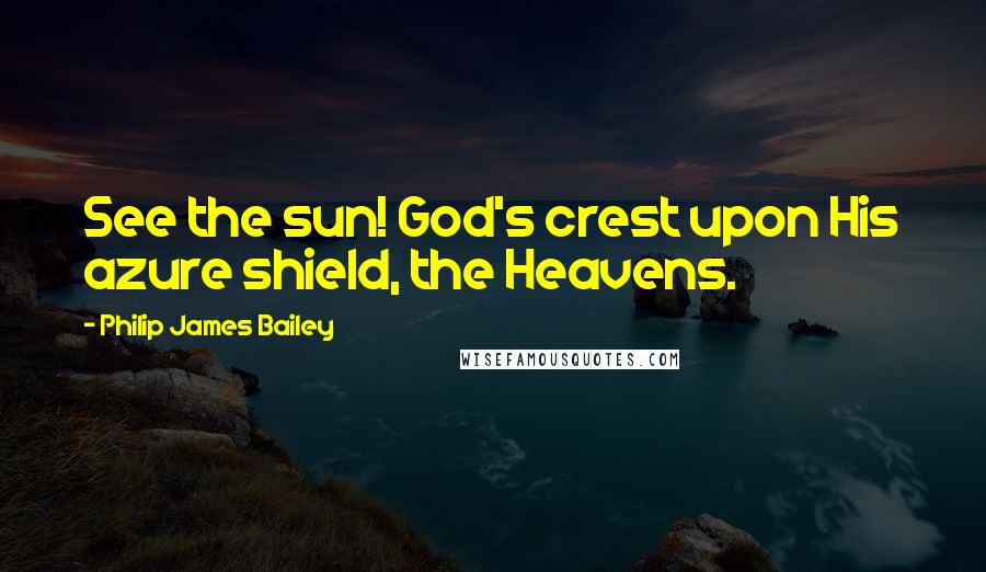 Philip James Bailey Quotes: See the sun! God's crest upon His azure shield, the Heavens.