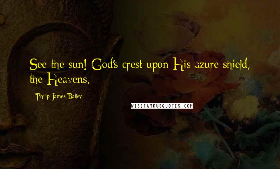 Philip James Bailey Quotes: See the sun! God's crest upon His azure shield, the Heavens.